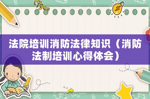 法院培訓消防法律知識（消防法制培訓心得體會）
