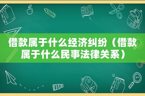 借款屬于什么經(jīng)濟糾紛（借款屬于什么民事法律關(guān)系）