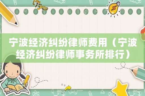 寧波經(jīng)濟(jì)糾紛律師費(fèi)用（寧波經(jīng)濟(jì)糾紛律師事務(wù)所排行）