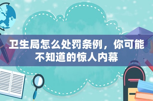 衛(wèi)生局怎么處罰條例，你可能不知道的驚人內幕