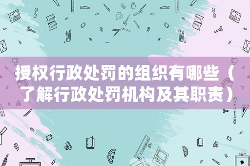 授權行政處罰的組織有哪些（了解行政處罰機構及其職責）
