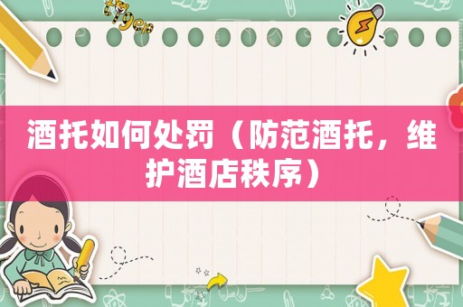 酒托如何處罰（防范酒托，維護酒店秩序）