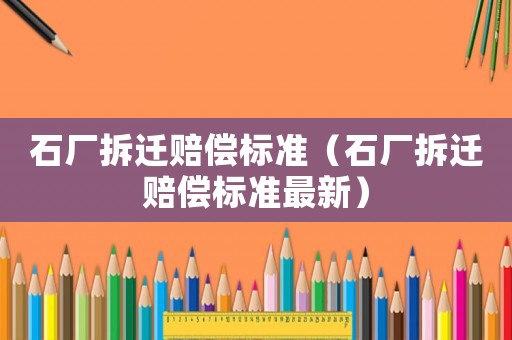 石廠拆遷賠償標(biāo)準(zhǔn)（石廠拆遷賠償標(biāo)準(zhǔn)最新）