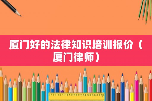 廈門好的法律知識(shí)培訓(xùn)報(bào)價(jià)（廈門律師）