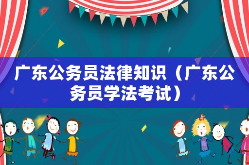 廣東公務員法律知識（廣東公務員學法考試）