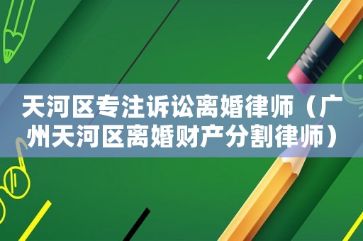 天河區(qū)專注訴訟離婚律師（廣州天河區(qū)離婚財產(chǎn)分割律師）
