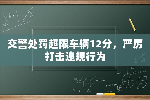 交警處罰超限車輛12分，嚴厲打擊違規行為
