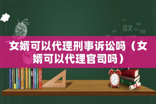 女婿可以代理刑事訴訟嗎（女婿可以代理官司嗎）