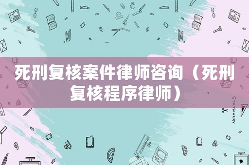 死刑復(fù)核案件律師咨詢（死刑復(fù)核程序律師）