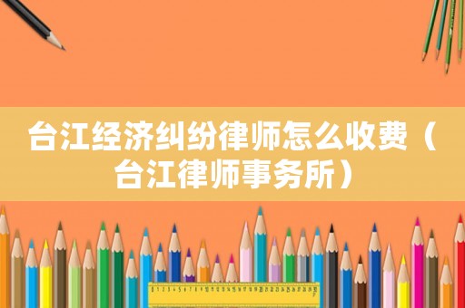 臺江經濟糾紛律師怎么收費（臺江律師事務所）