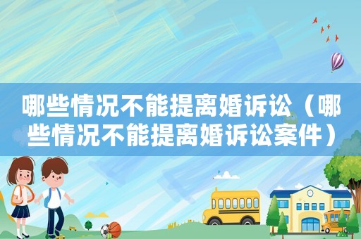 哪些情況不能提離婚訴訟（哪些情況不能提離婚訴訟案件）