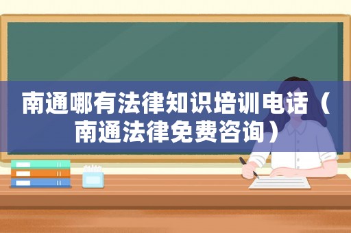 南通哪有法律知識培訓(xùn)電話（南通法律免費(fèi)咨詢）