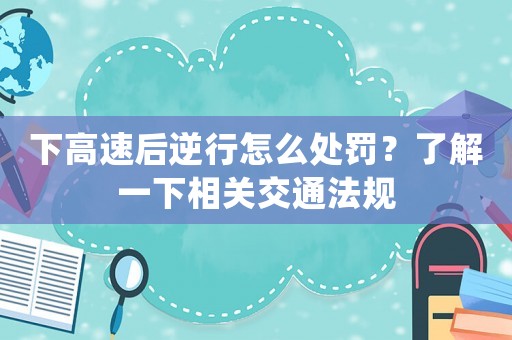 下高速后逆行怎么處罰？了解一下相關交通法規
