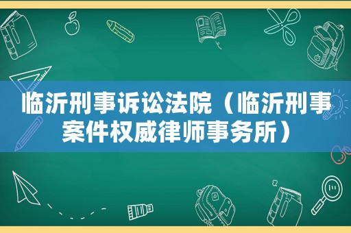 臨沂刑事訴訟法院（臨沂刑事案件權(quán)威律師事務(wù)所）
