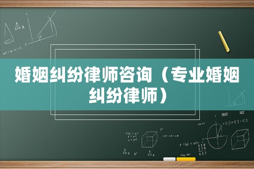 婚姻糾紛律師咨詢（專業婚姻糾紛律師）