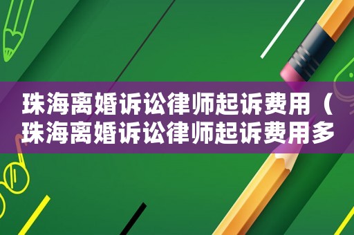 珠海離婚訴訟律師起訴費(fèi)用（珠海離婚訴訟律師起訴費(fèi)用多少錢）