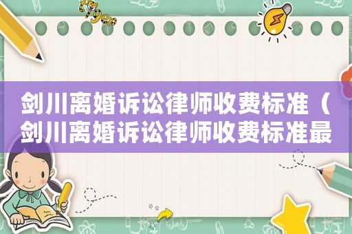劍川離婚訴訟律師收費標準（劍川離婚訴訟律師收費標準最新）