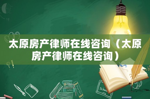 太原房產(chǎn)律師在線咨詢（太原房產(chǎn)律師在線咨詢）