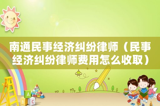 南通民事經濟糾紛律師（民事經濟糾紛律師費用怎么收取）