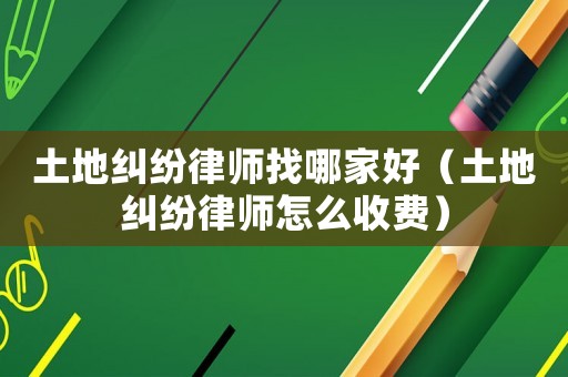 土地糾紛律師找哪家好（土地糾紛律師怎么收費(fèi)）