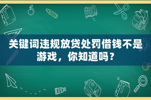 關(guān)鍵詞違規(guī)放貸處罰借錢(qián)不是游戲，你知道嗎？
