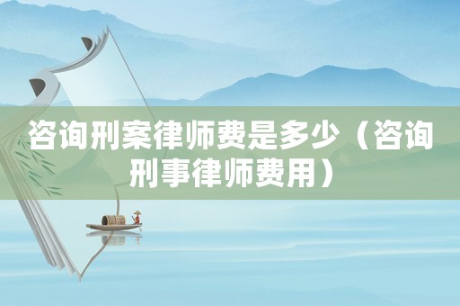 咨詢刑案律師費是多少（咨詢刑事律師費用）