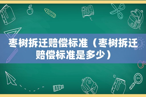 棗樹拆遷賠償標準（棗樹拆遷賠償標準是多少）