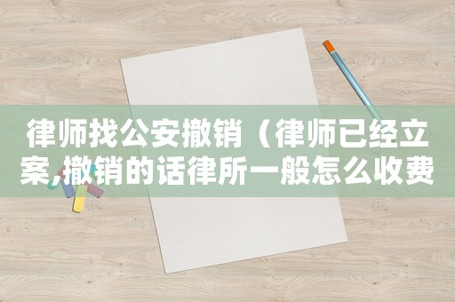 律師找公安撤銷（律師已經立案,撤銷的話律所一般怎么收費）
