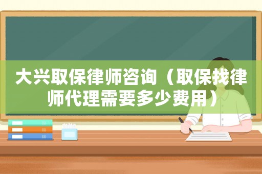 大興取保律師咨詢（取保找律師代理需要多少費用）