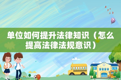 單位如何提升法律知識（怎么提高法律法規意識）