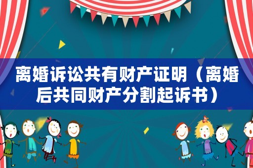 離婚訴訟共有財產(chǎn)證明（離婚后共同財產(chǎn)分割起訴書）