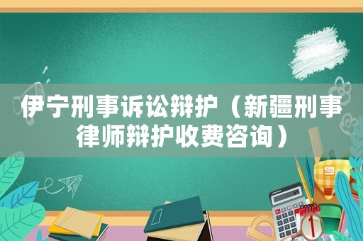 伊寧刑事訴訟辯護（新疆刑事律師辯護收費咨詢）