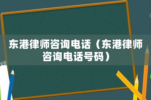 東港律師咨詢電話（東港律師咨詢電話號碼）
