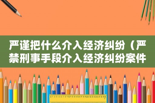 嚴謹把什么介入經濟糾紛（嚴禁刑事手段介入經濟糾紛案件）