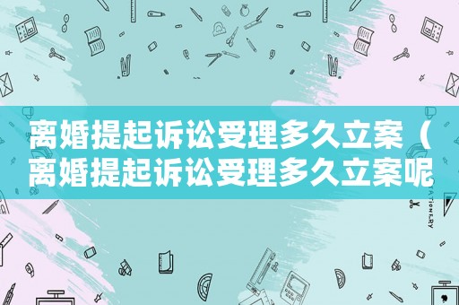離婚提起訴訟受理多久立案（離婚提起訴訟受理多久立案呢）