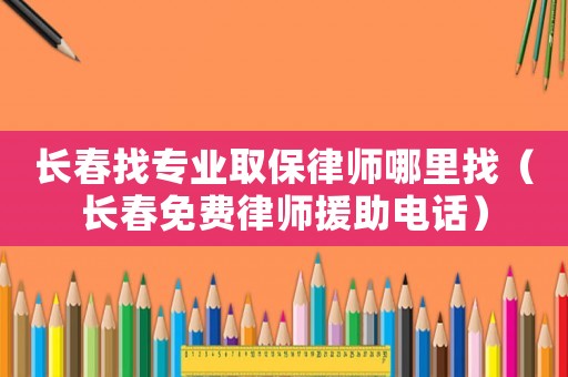 長春找專業取保律師哪里找（長春免費律師援助電話）