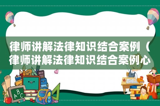 律師講解法律知識結合案例（律師講解法律知識結合案例心得體會）