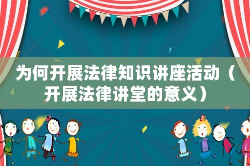 為何開展法律知識講座活動（開展法律講堂的意義）