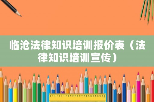 臨滄法律知識培訓報價表（法律知識培訓宣傳）