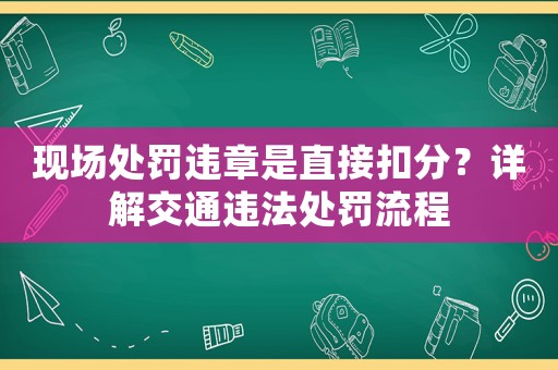 現場處罰違章是直接扣分？詳解交通違法處罰流程