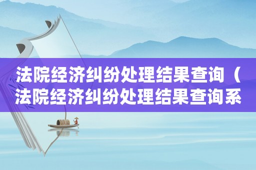 法院經濟糾紛處理結果查詢（法院經濟糾紛處理結果查詢系統）