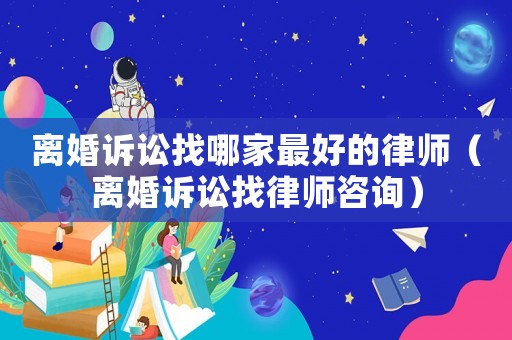 離婚訴訟找哪家最好的律師（離婚訴訟找律師咨詢）