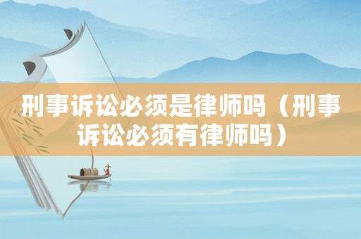 刑事訴訟必須是律師嗎（刑事訴訟必須有律師嗎）