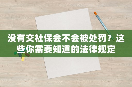 沒有交社保會不會被處罰？這些你需要知道的法律規定