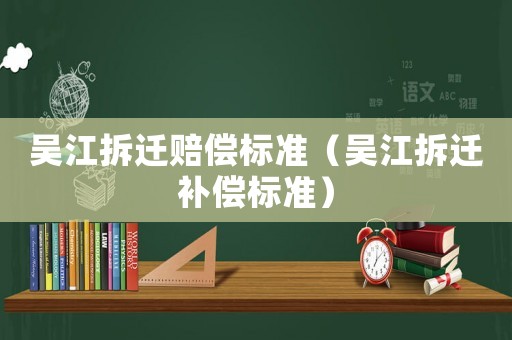 吳江拆遷賠償標(biāo)準(zhǔn)（吳江拆遷補償標(biāo)準(zhǔn)）