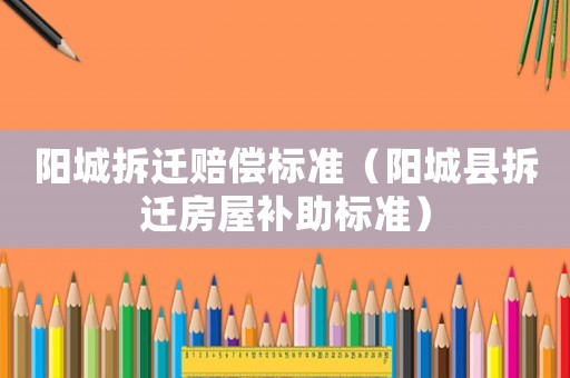 陽城拆遷賠償標準（陽城縣拆遷房屋補助標準）