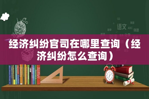經濟糾紛官司在哪里查詢（經濟糾紛怎么查詢）