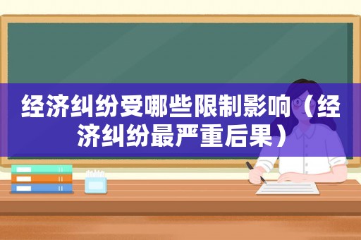 經(jīng)濟糾紛受哪些限制影響（經(jīng)濟糾紛最嚴重后果）