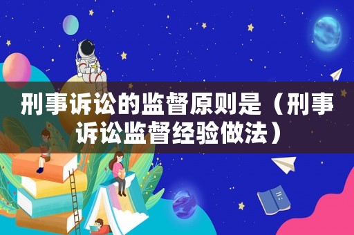 刑事訴訟的監(jiān)督原則是（刑事訴訟監(jiān)督經(jīng)驗做法）