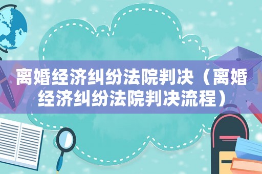 離婚經濟糾紛法院判決（離婚經濟糾紛法院判決流程）